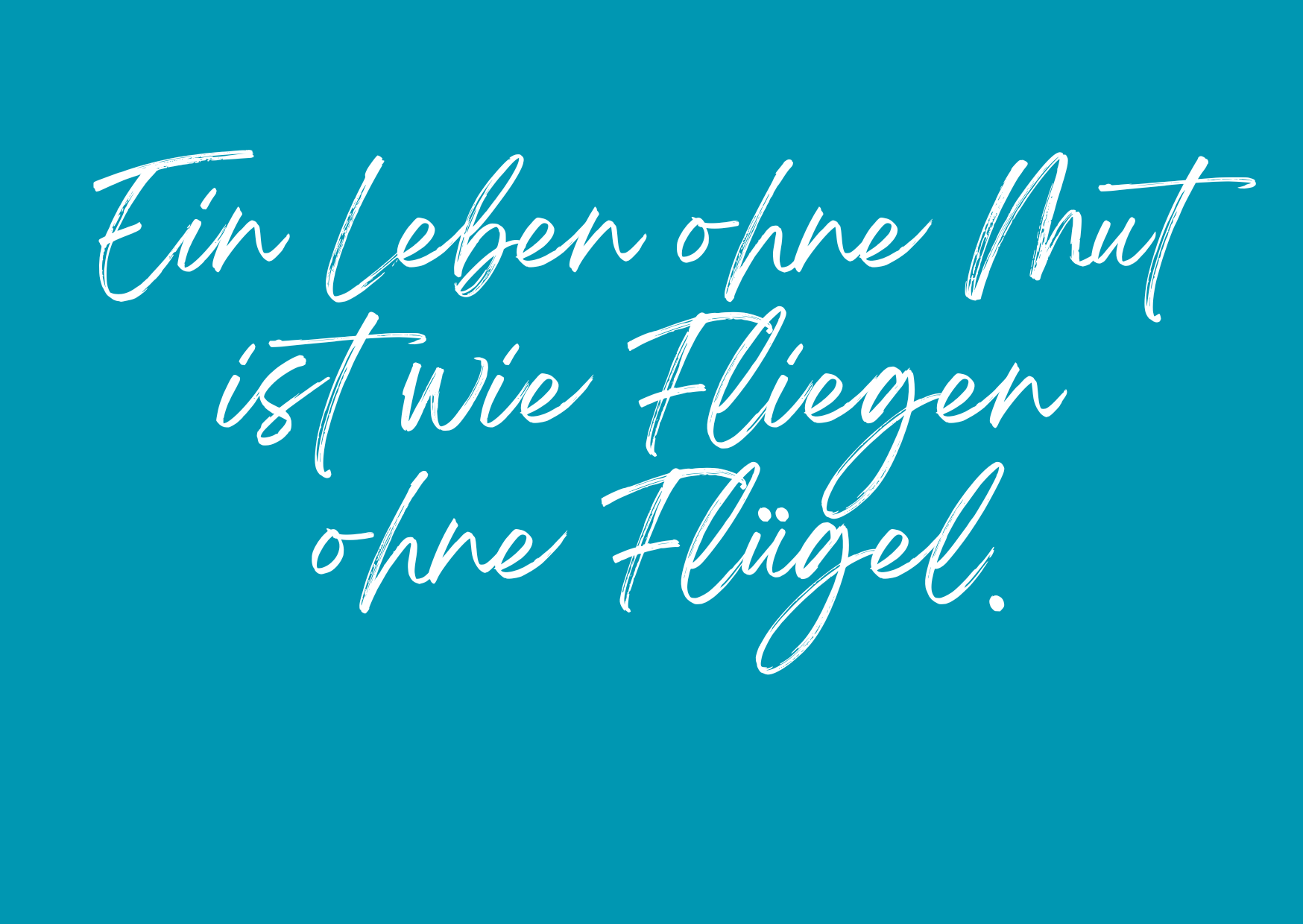 Ein Leben ohne Mut ist wie fliegen ohne Flügel.